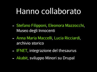 Hanno collaborato
- Stefano Filipponi, Eleonora Mazzocchi,
Museo degli Innocenti
- Anna Maria Maccelli, Lucia Ricciardi,
archivio storico
- IFNET, integrazione del thesaurus
- Akabit, sviluppo Minori su Drupal