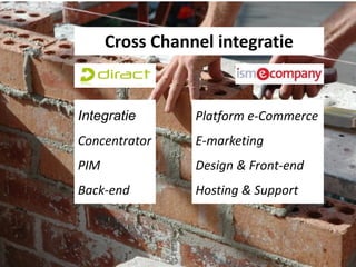 Cross Channel integratie


Integratie       Platform e-Commerce
Concentrator     E-marketing
PIM              Design & Front-end
Back-end         Hosting & Support
 