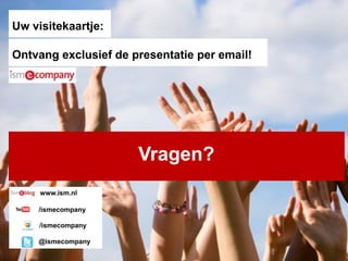 Uw visitekaartje:

Ontvang exclusief de presentatie per email!




       Bedankt voor uw aandacht!
                Vragen?
     www.ism.nl

    /ismecompany

     /ismecompany

    @ismecompany
 