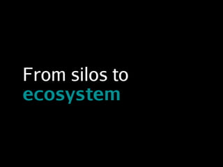 From silos to
ecosystem
 