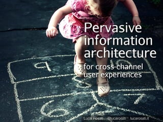 Pervasive
information
architecture
for cross-channel
user experiences




Luca Rosati   @lucarosati   lucarosati.it
 