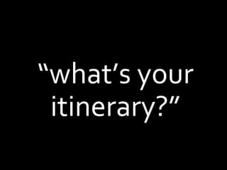 “what’s your itinerary?”