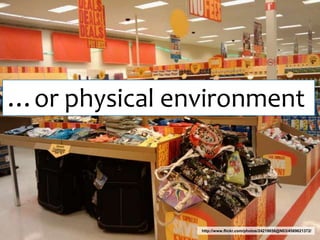 …or physical environmenthttp://www.flickr.com/photos/24218656@N03/4589621372/