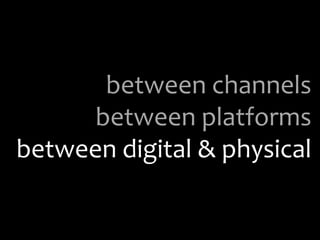 between channelsbetween platformsbetween digital & physical