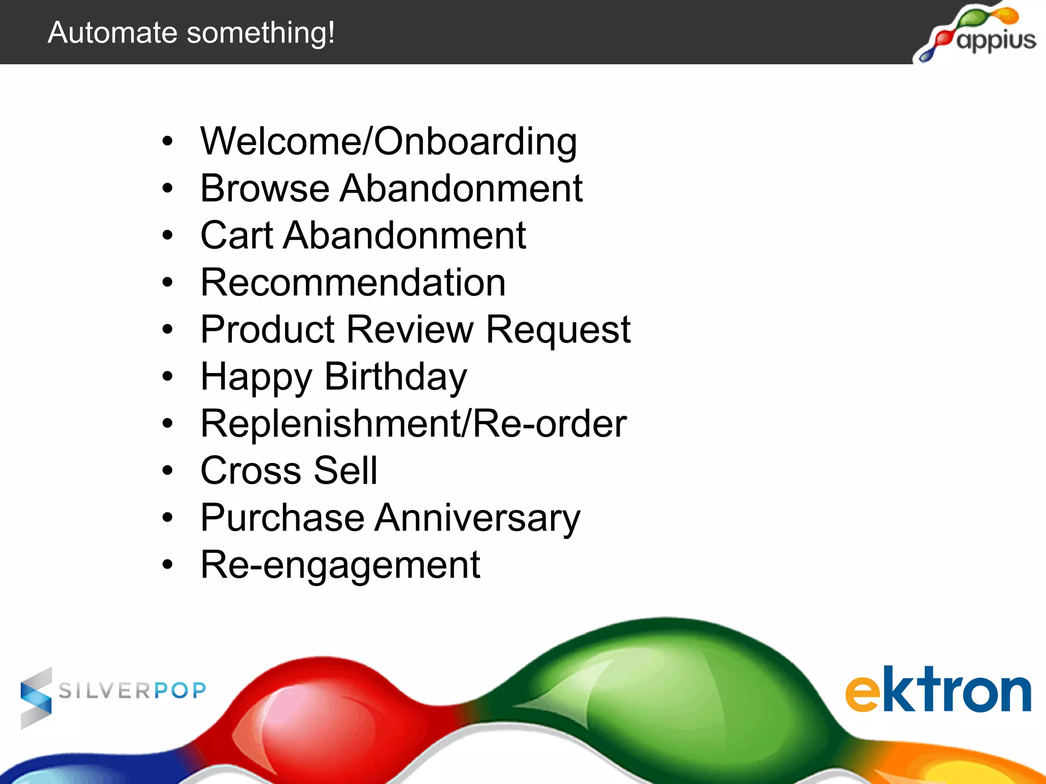 • Welcome/Onboarding
• Browse Abandonment
• Cart Abandonment
• Recommendation
• Product Review Request
• Happy Birthday
• Replenishment/Re-order
• Cross Sell
• Purchase Anniversary
• Re-engagement
Automate something!
 