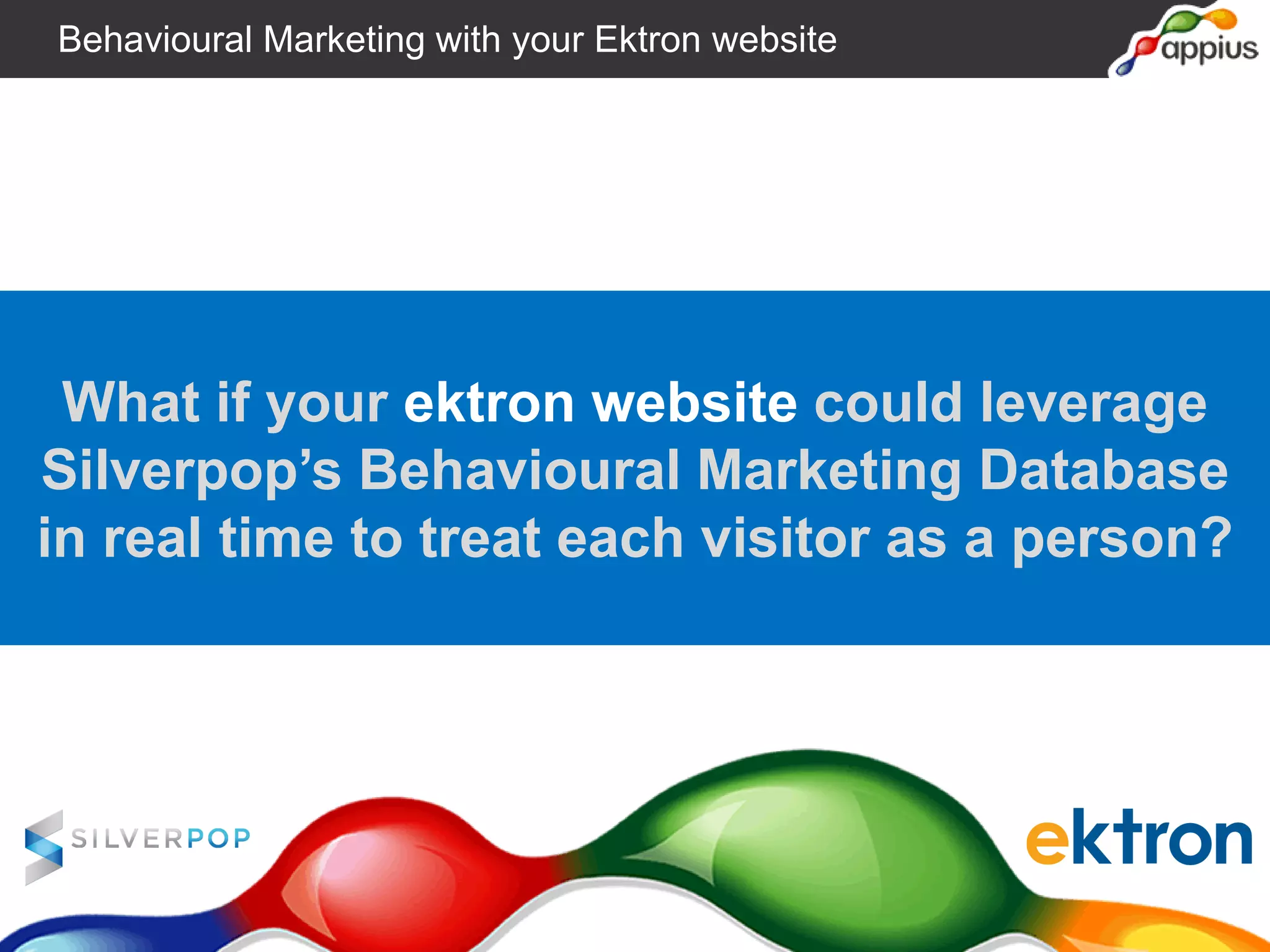 What if your ektron website could leverage
Silverpop’s Behavioural Marketing Database
in real time to treat each visitor as a person?
Behavioural Marketing with your Ektron website
 