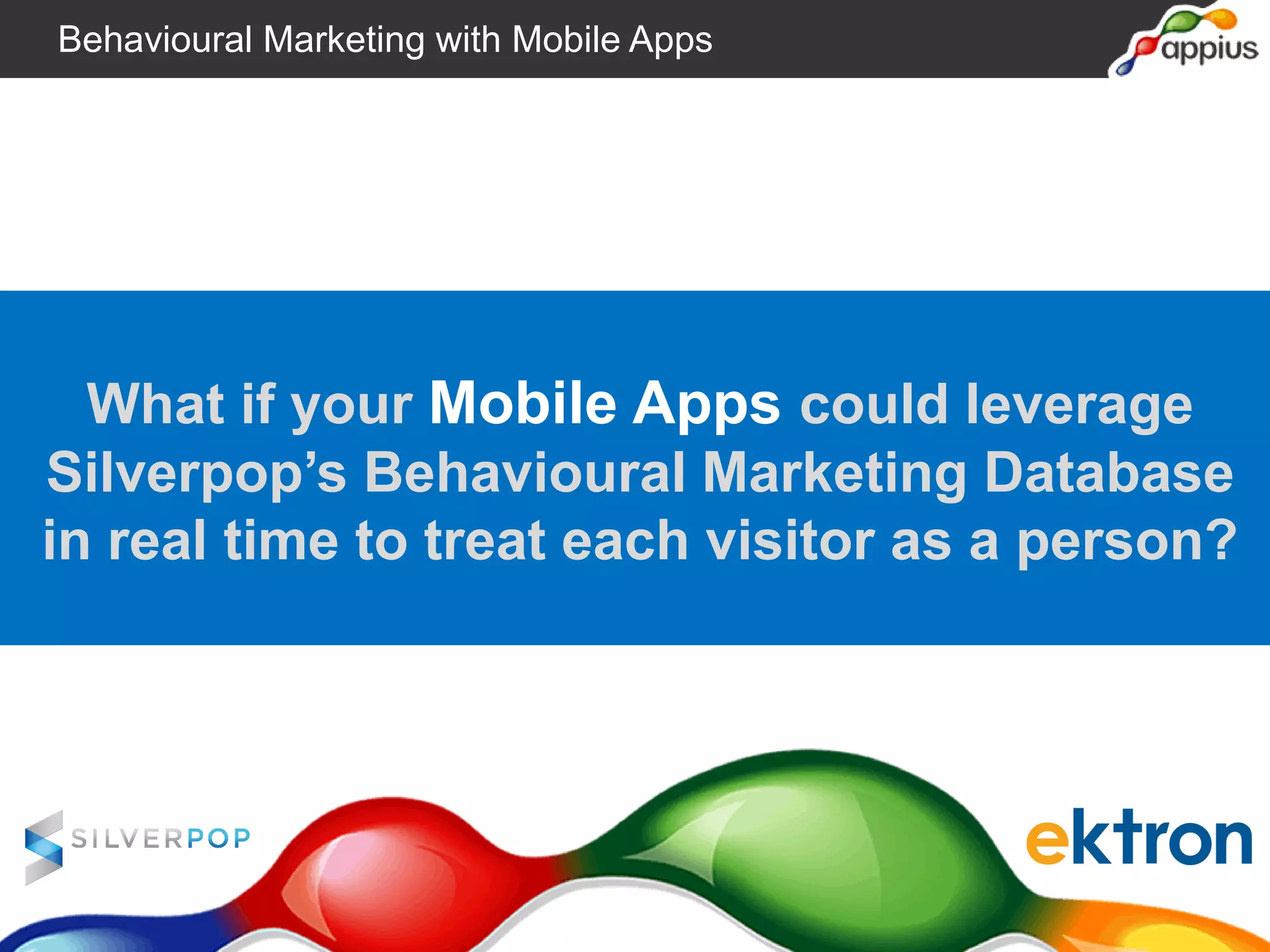 What if your Mobile Apps could leverage
Silverpop’s Behavioural Marketing Database
in real time to treat each visitor as a person?
Behavioural Marketing with Mobile Apps
 