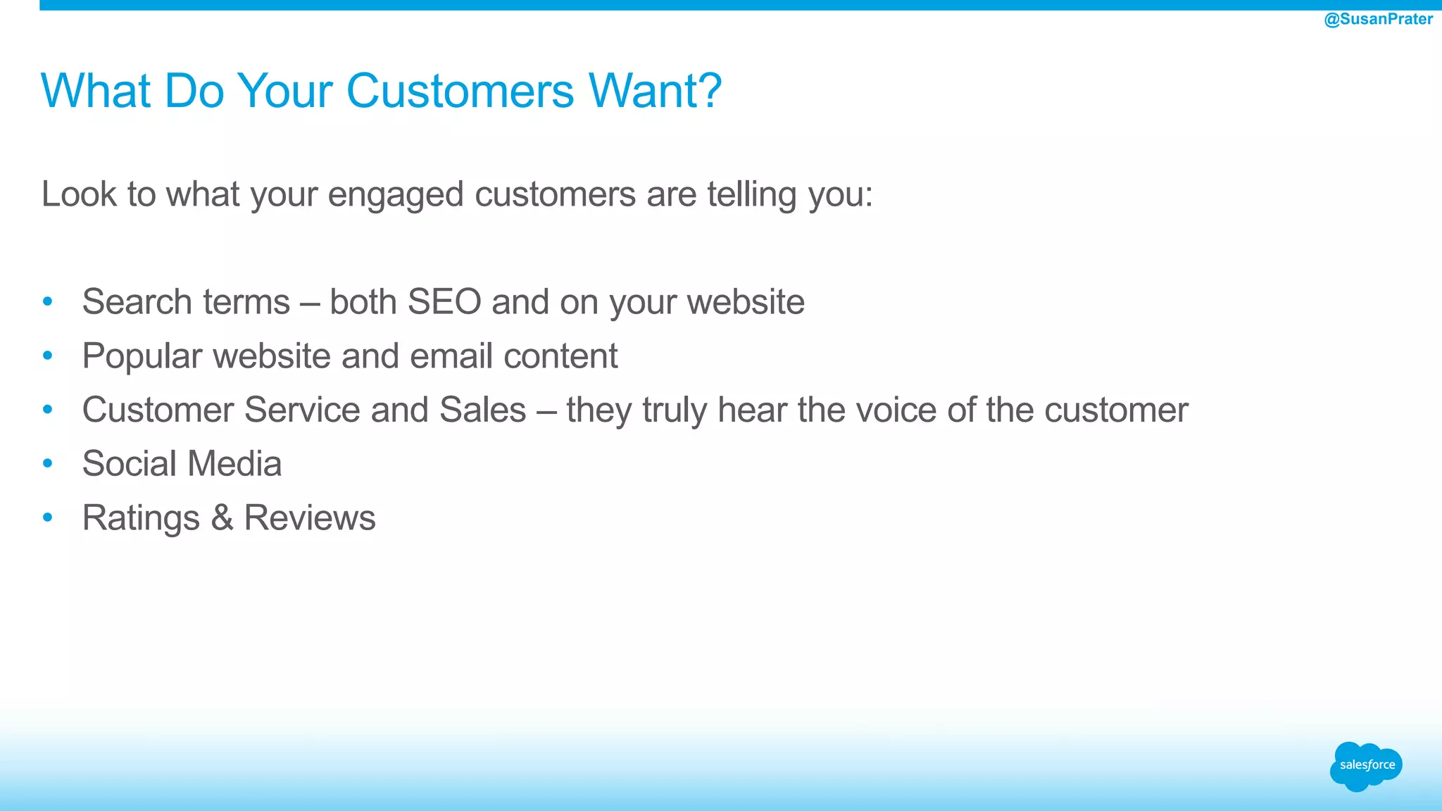 What Do Your Customers Want?
Look to what your engaged customers are telling you:
• Search terms – both SEO and on your website
• Popular website and email content
• Customer Service and Sales – they truly hear the voice of the customer
• Social Media
• Ratings & Reviews
@SusanPrater
 