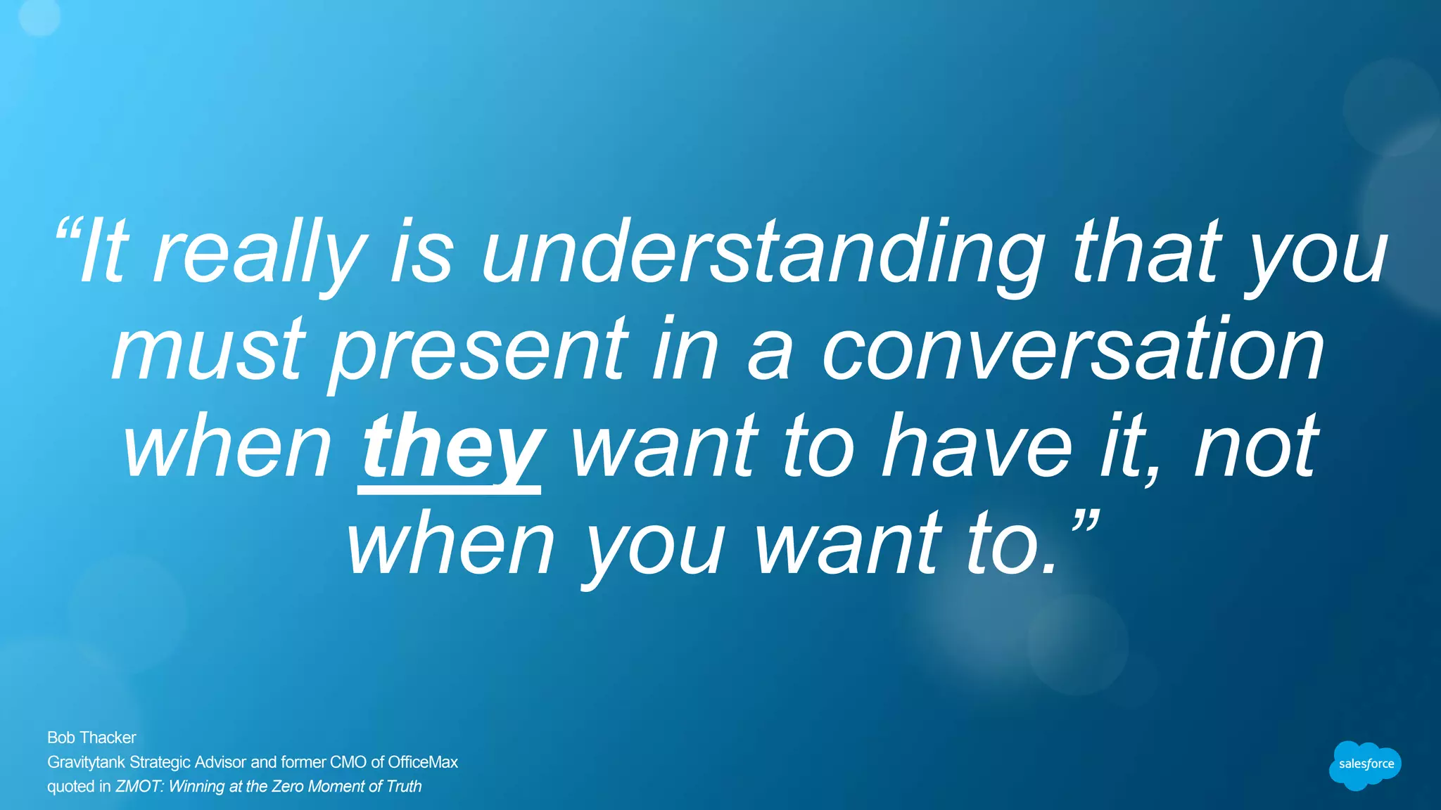 “It really is understanding that you
must present in a conversation
when they want to have it, not
when you want to.”
Bob Thacker
Gravitytank Strategic Advisor and former CMO of OfficeMax
quoted in ZMOT: Winning at the Zero Moment of Truth
 