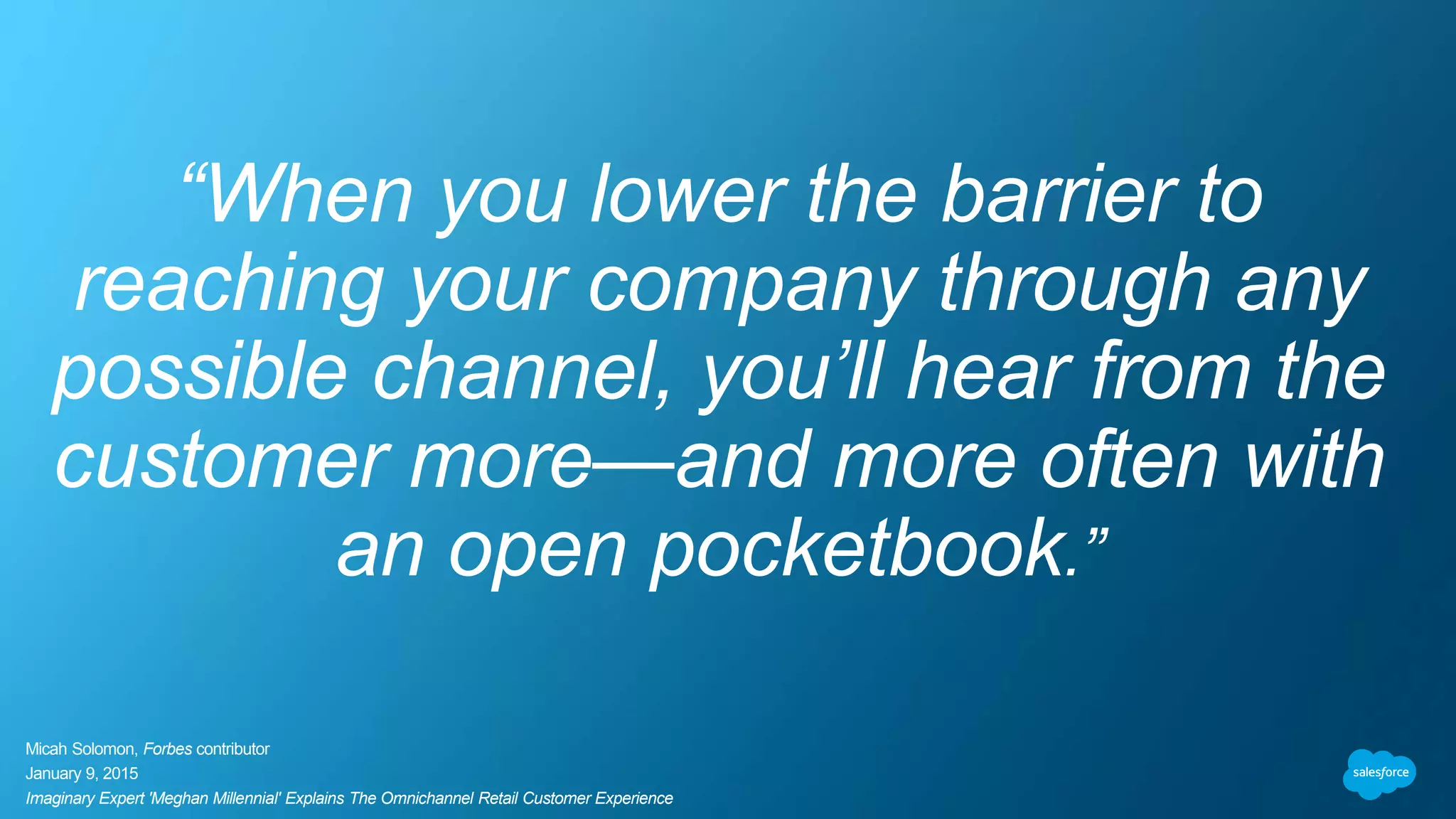 “When you lower the barrier to
reaching your company through any
possible channel, you’ll hear from the
customer more—and more often with
an open pocketbook.”
Micah Solomon, Forbes contributor
January 9, 2015
Imaginary Expert 'Meghan Millennial' Explains The Omnichannel Retail Customer Experience
 