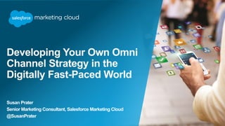 Developing Your Own Omni
Channel Strategy in the
Digitally Fast-Paced World
Susan Prater
Senior Marketing Consultant, Salesforce Marketing Cloud
@SusanPrater
 