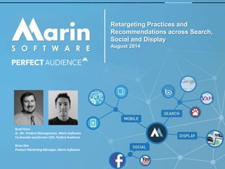 Retargeting Practices and 
Recommendations across Search, 
Social and Display 
August 2014 
Brad Flora 
Sr. Dir. Product Management, Marin Software 
Co-founder and former CEO, Perfect Audience 
Brian Sim 
Product Marketing Manager, Marin Software 
 