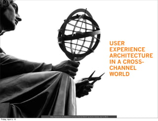 USER
                                                                                         EXPERIENCE
                                                                                         ARCHITECTURE
                                                                                         IN A CROSS-
                                                                                         CHANNEL
                                                                                         WORLD




“User Experience Architecture in a Cross-Channel World” by Austin Govella, Apr 5, 2013
 