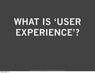 WHAT IS ‘USER
EXPERIENCE’?


   “User Experience Architecture in a Cross-Channel World” by Austin Govella, Apr 5, 2013
 
