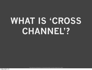 WHAT IS ‘CROSS
  CHANNEL’?


   “User Experience Architecture in a Cross-Channel World” by Austin Govella, Apr 5, 2013
 