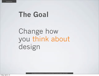 Introduction




               The Goal

               Change how
               you think about
               design

...