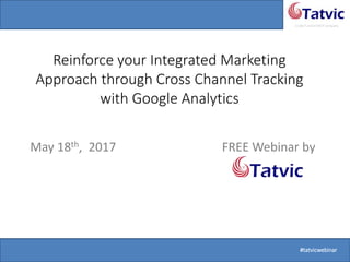 #tatvicwebinar
A GACP and GTMCP company
3/31/2015 1 #tatvicwebinar1 #tatvicwebinar
Reinforce your Integrated Marketing
Approach through Cross Channel Tracking
with Google Analytics
May 18th, 2017 FREE Webinar by
 