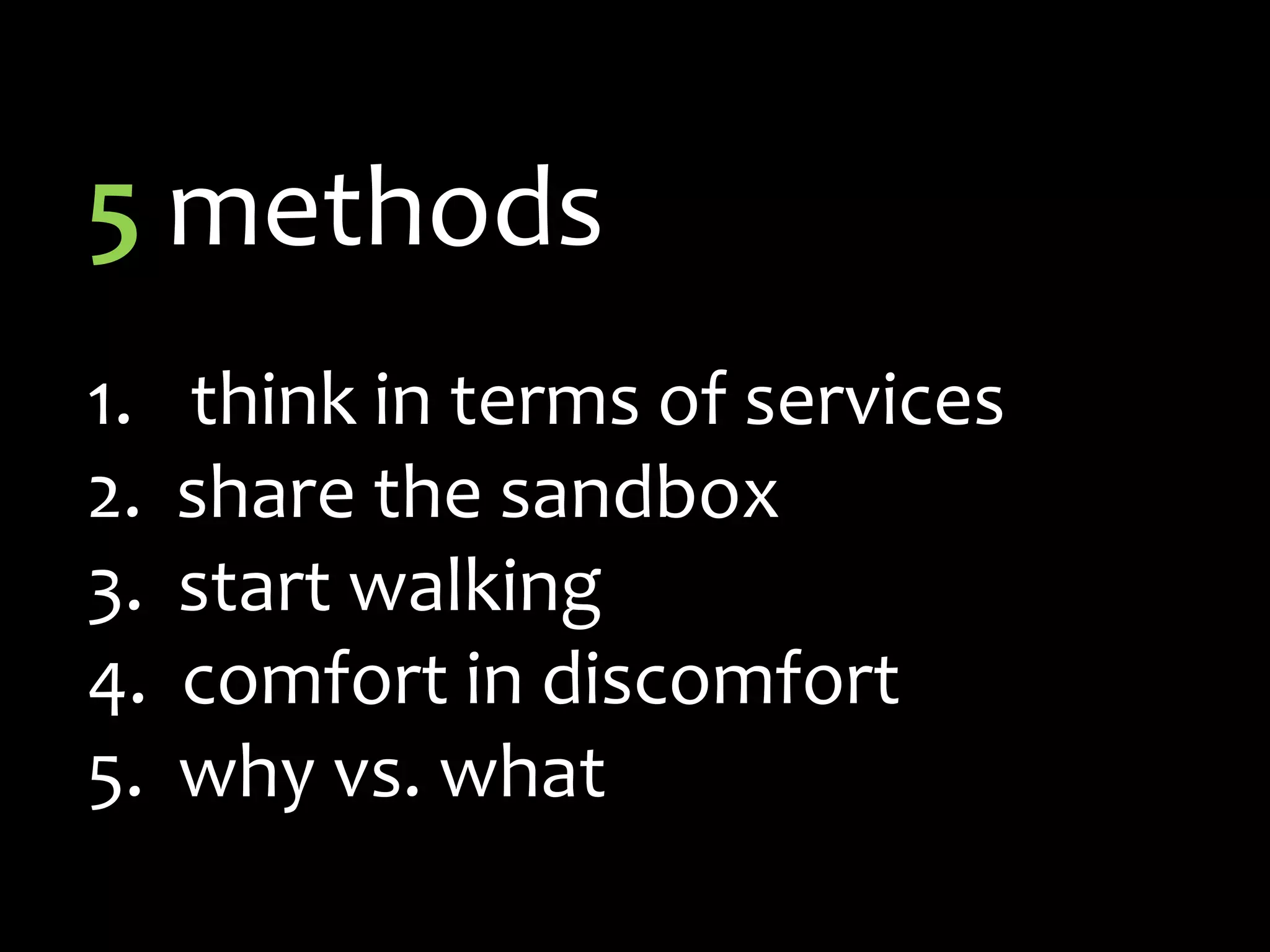 5 methodsthink in terms of services  share the sandbox  start walking   comfort in discomfort  why vs. what 