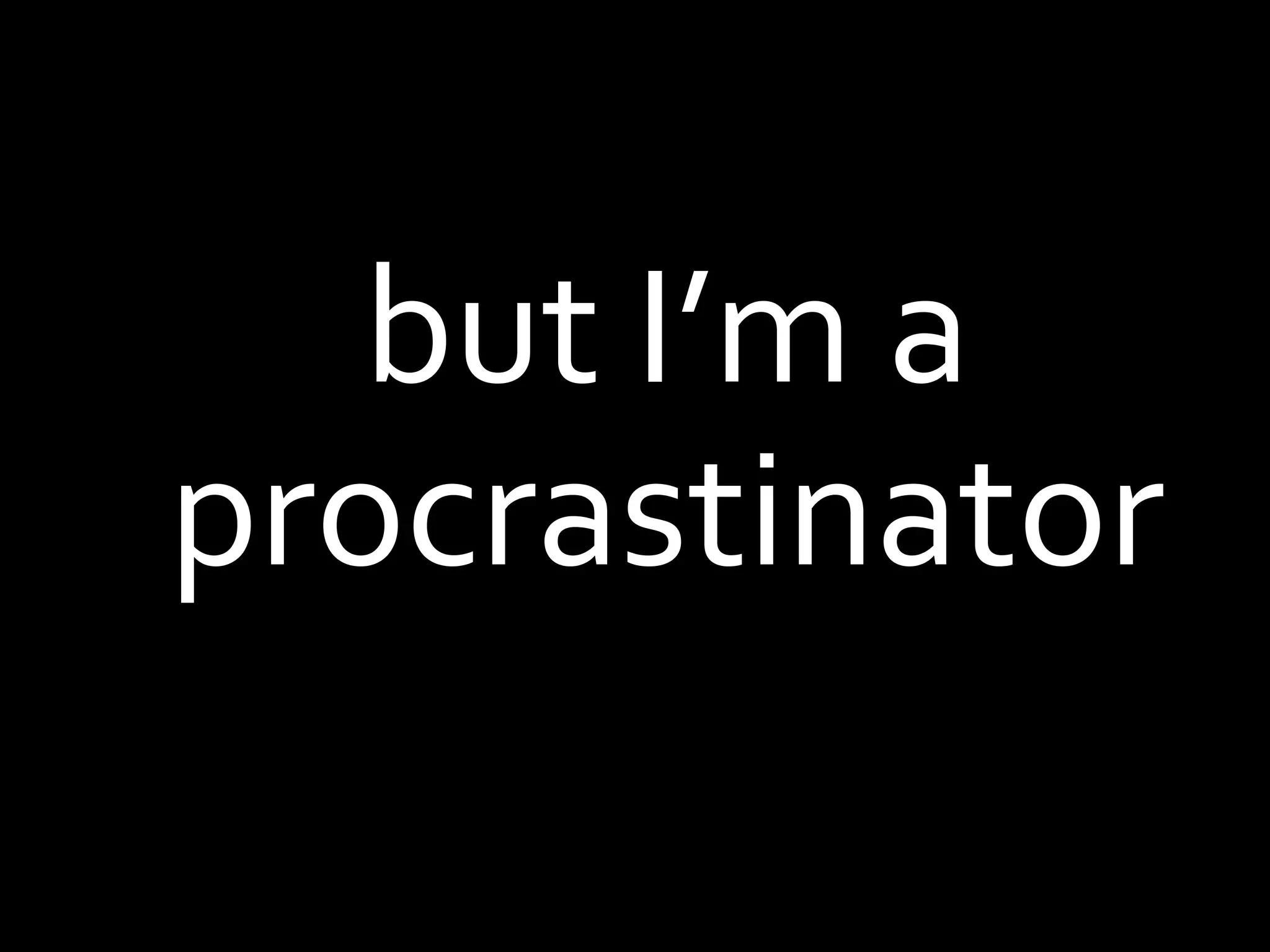 but I’m a procrastinator