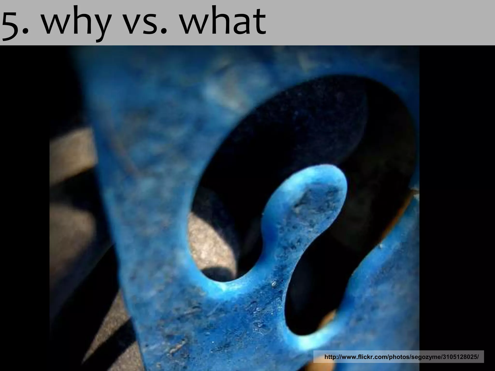 5. why vs. whathttp://www.flickr.com/photos/segozyme/3105128025/