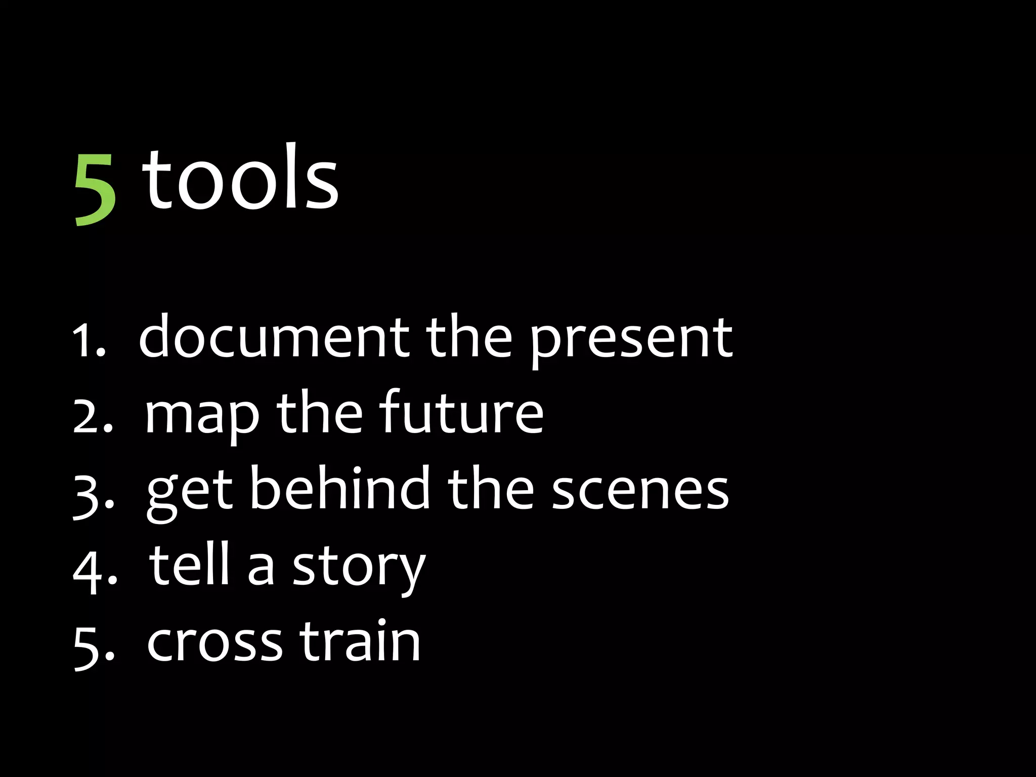 5 tools1.	  document the present  map the future  get behind the scenes  tell a story  cross train