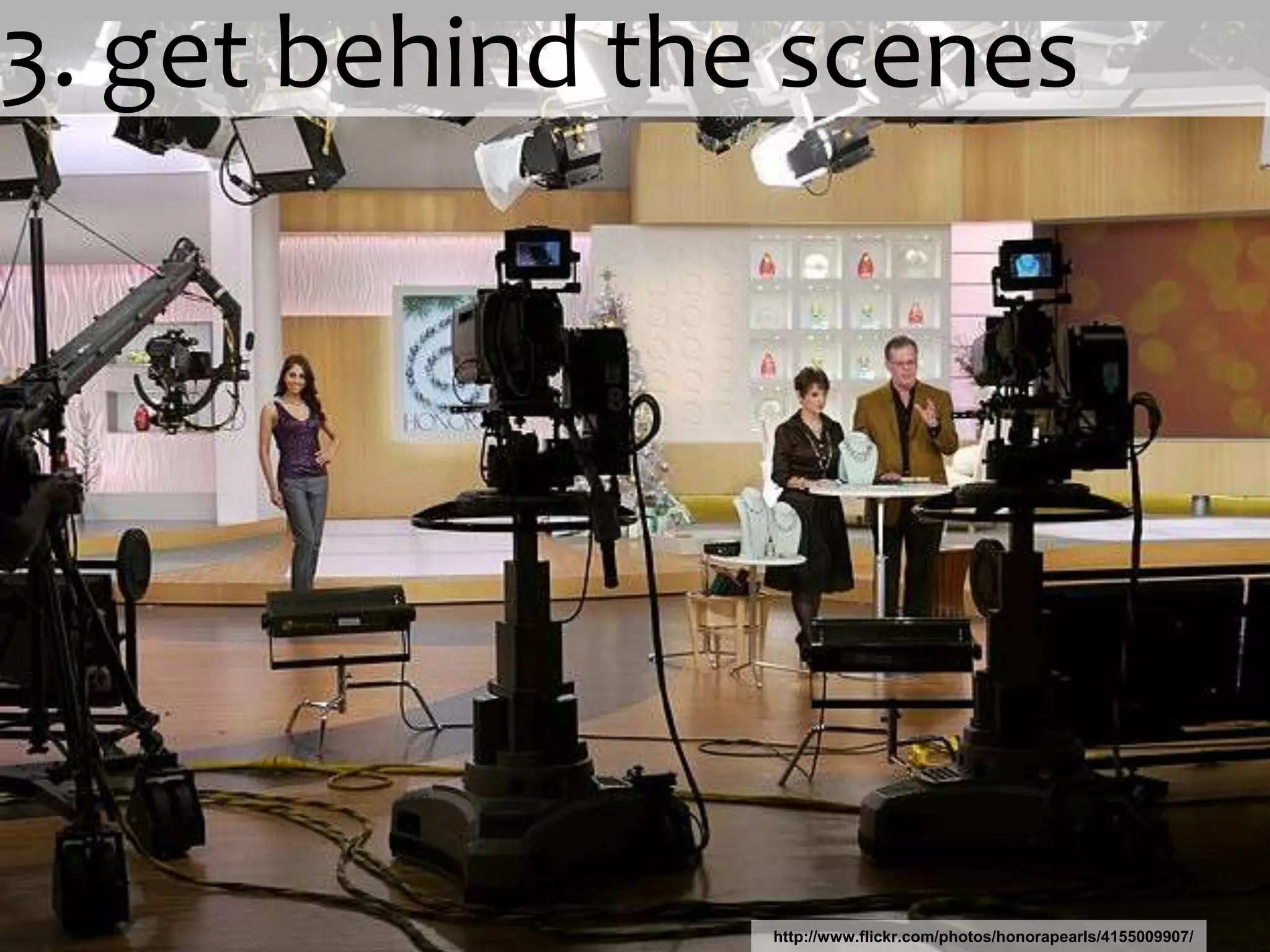 3. get behind the sceneshttp://www.flickr.com/photos/honorapearls/4155009907/
