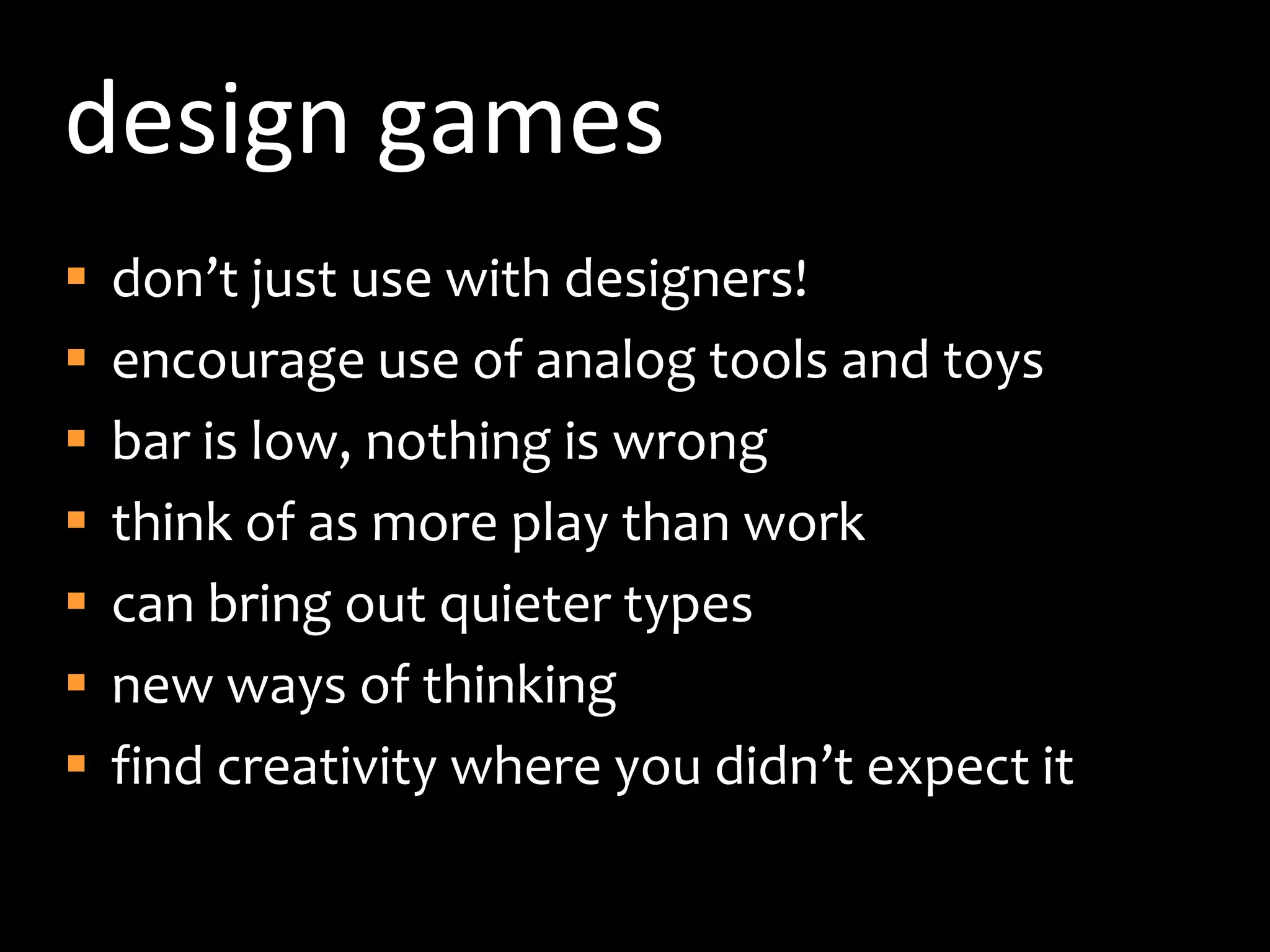 design gamesdon’t just use with designers!encourage use of analog tools and toysbar is low, nothing is wrongthink of as more play than workcan bring out quieter typesnew ways of thinkingfind creativity where you didn’t expect it 