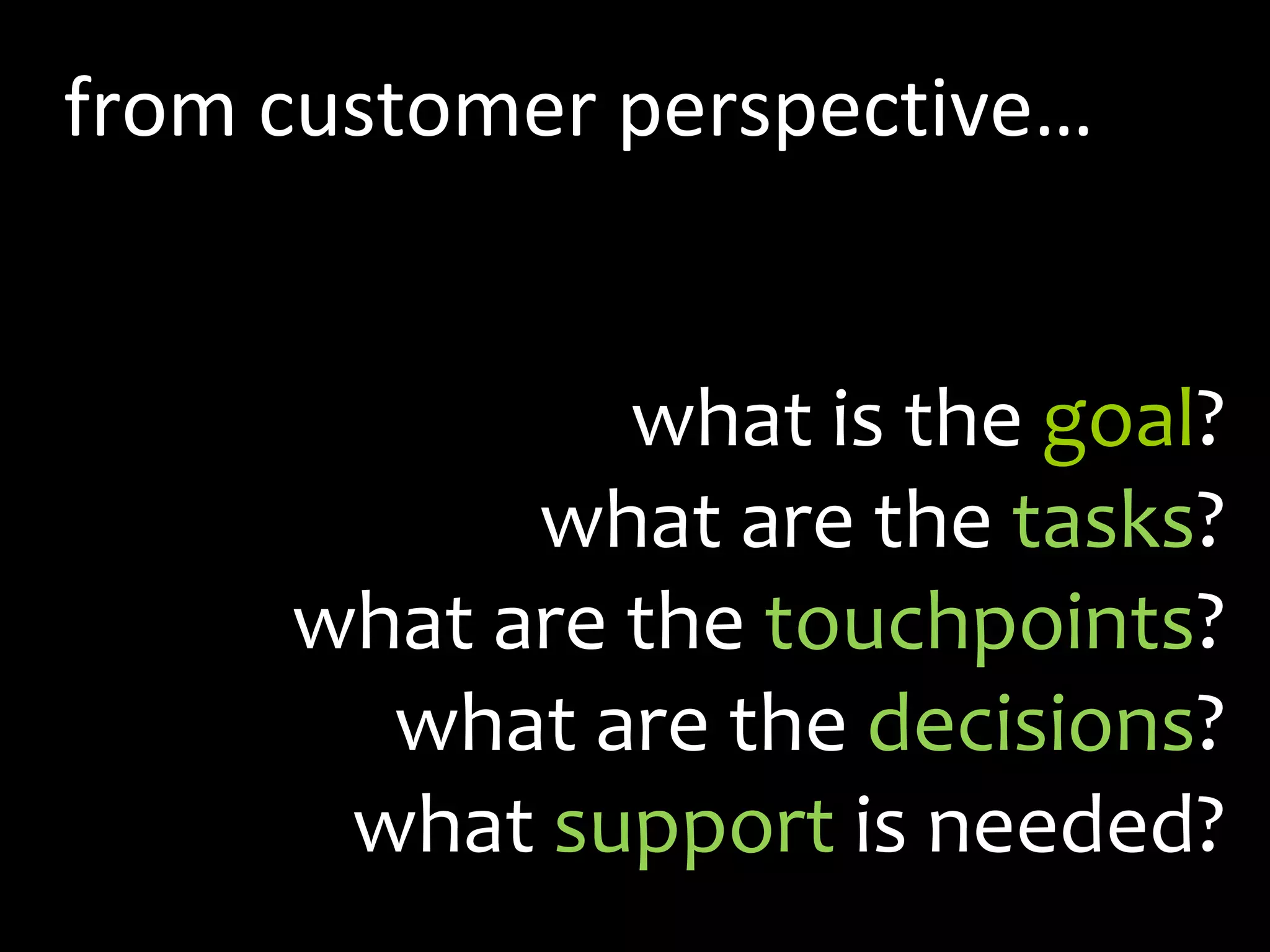 from customer perspective…what is the goal?what are the tasks?what are the touchpoints?what are the decisions?what support is needed?