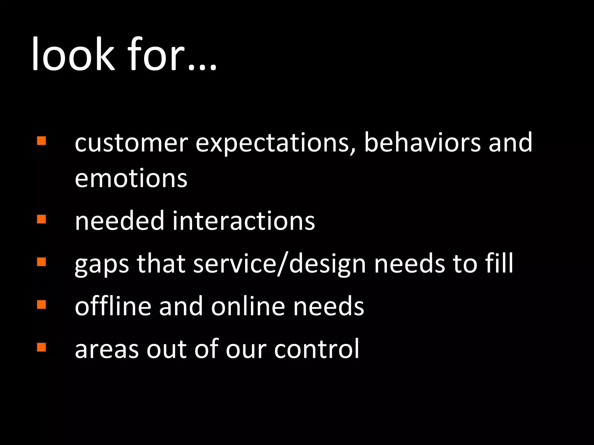 look for…customer expectations, behaviors and emotionsneeded interactionsgaps that service/design needs to filloffline and online needsareas out of our control