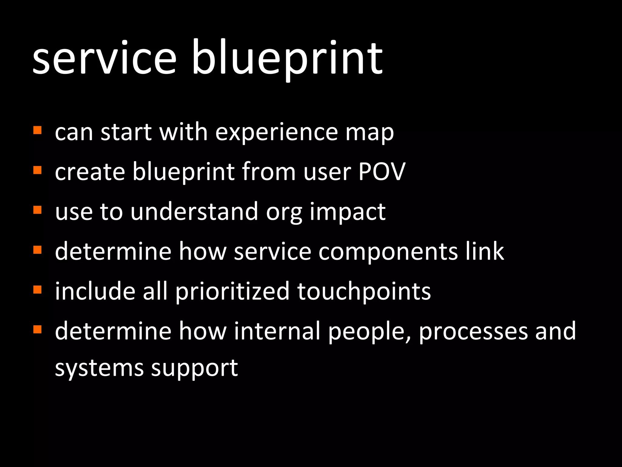 service blueprintcan start with experience mapcreate blueprint from user POVuse to understand org impact determine how service components linkinclude all prioritized touchpointsdetermine how internal people, processes and systems support