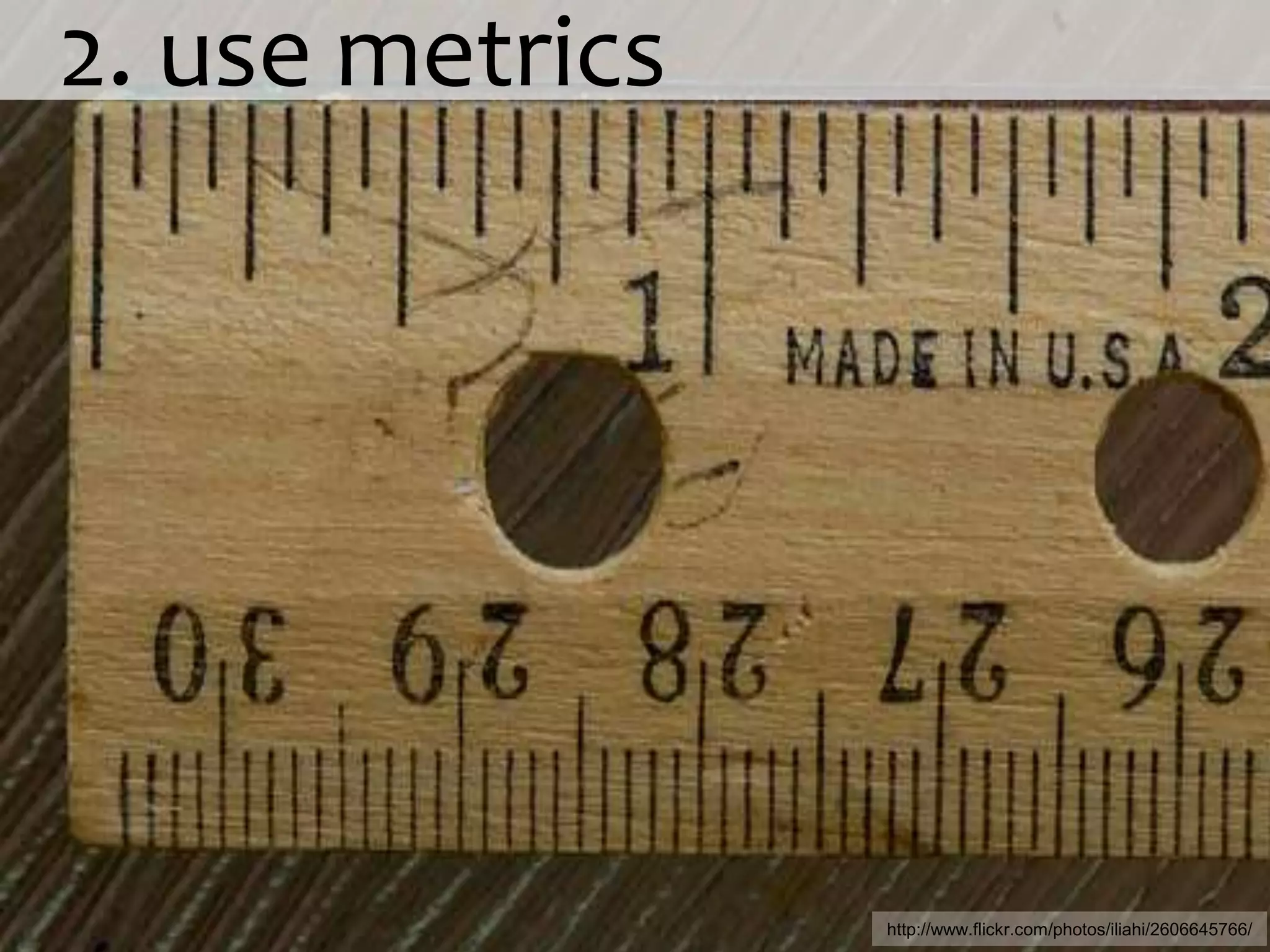   2. use metricshttp://www.flickr.com/photos/iliahi/2606645766/