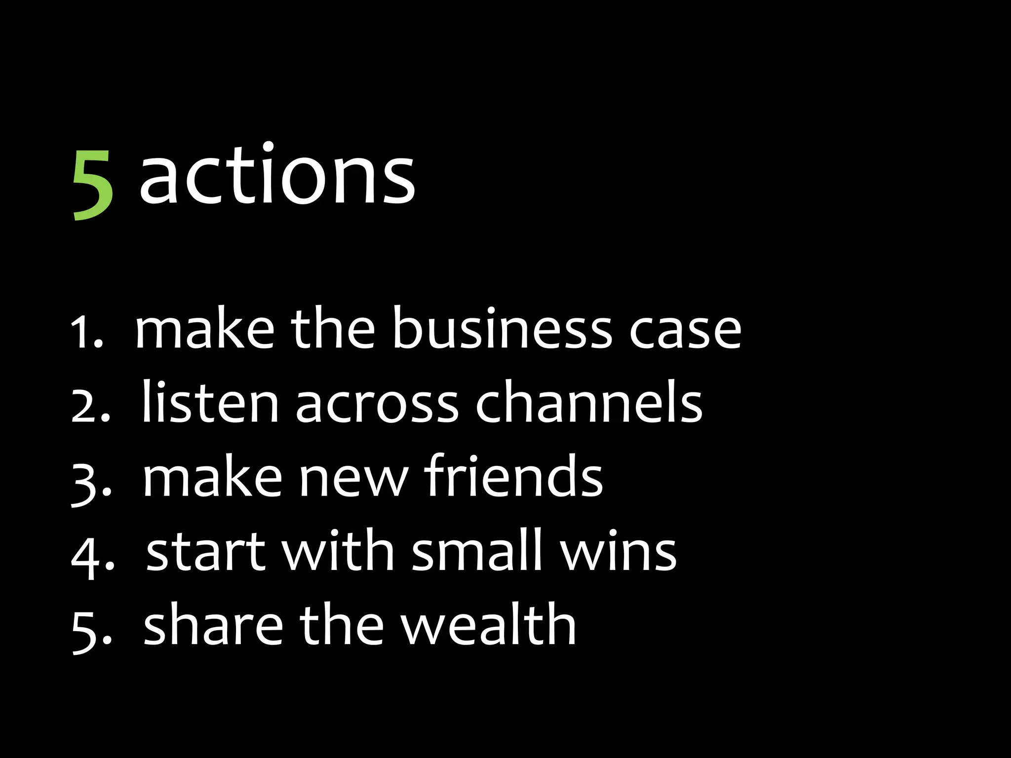 5 actions1.	  make the business case  listen across channels  make new friends  start with small wins  share the wealth