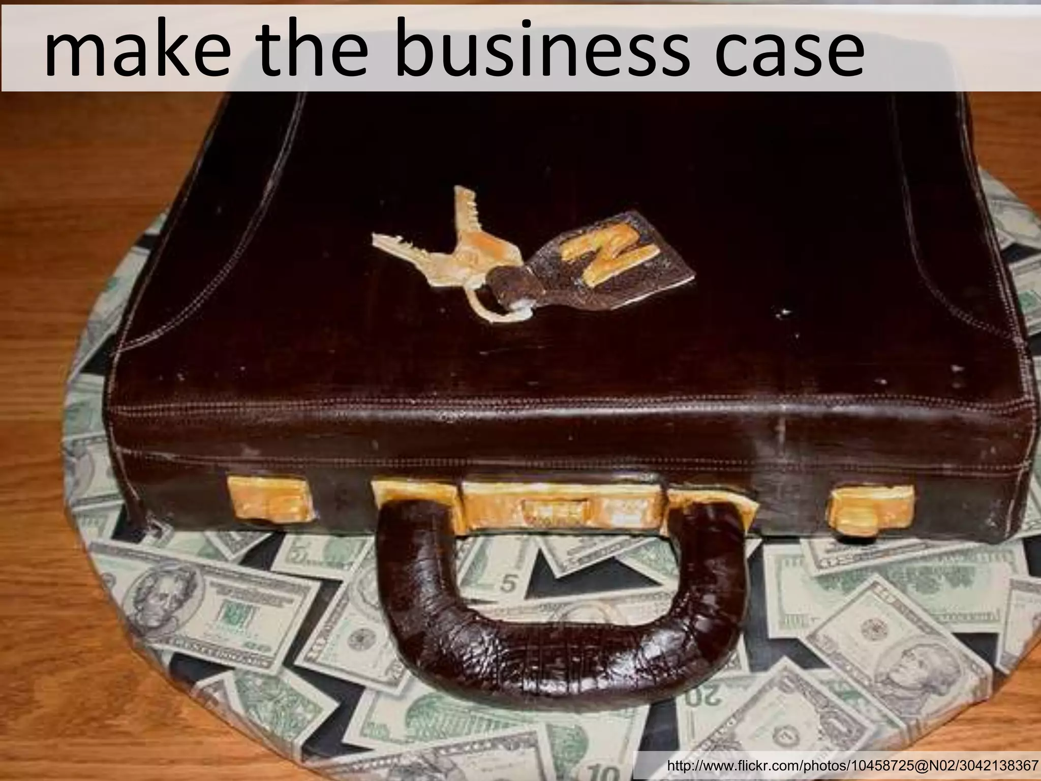   make the business casehttp://www.flickr.com/photos/10458725@N02/3042138367