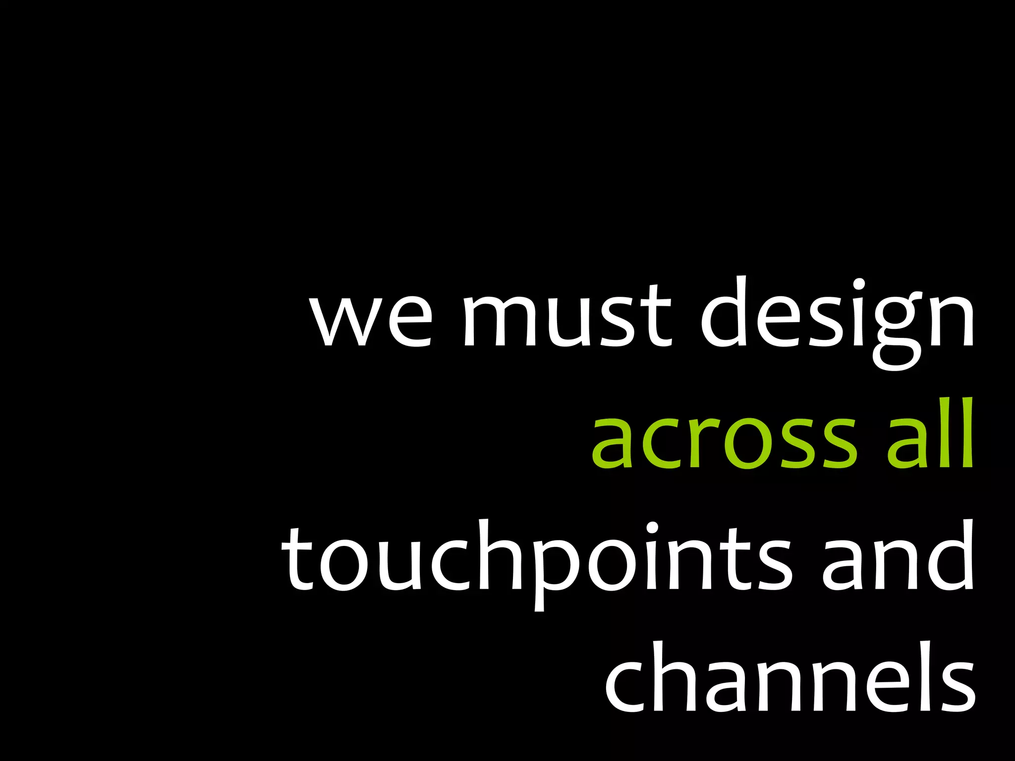 we must design across all touchpoints and channels