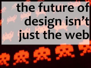 the future of
  design isn’t
 just the web
 