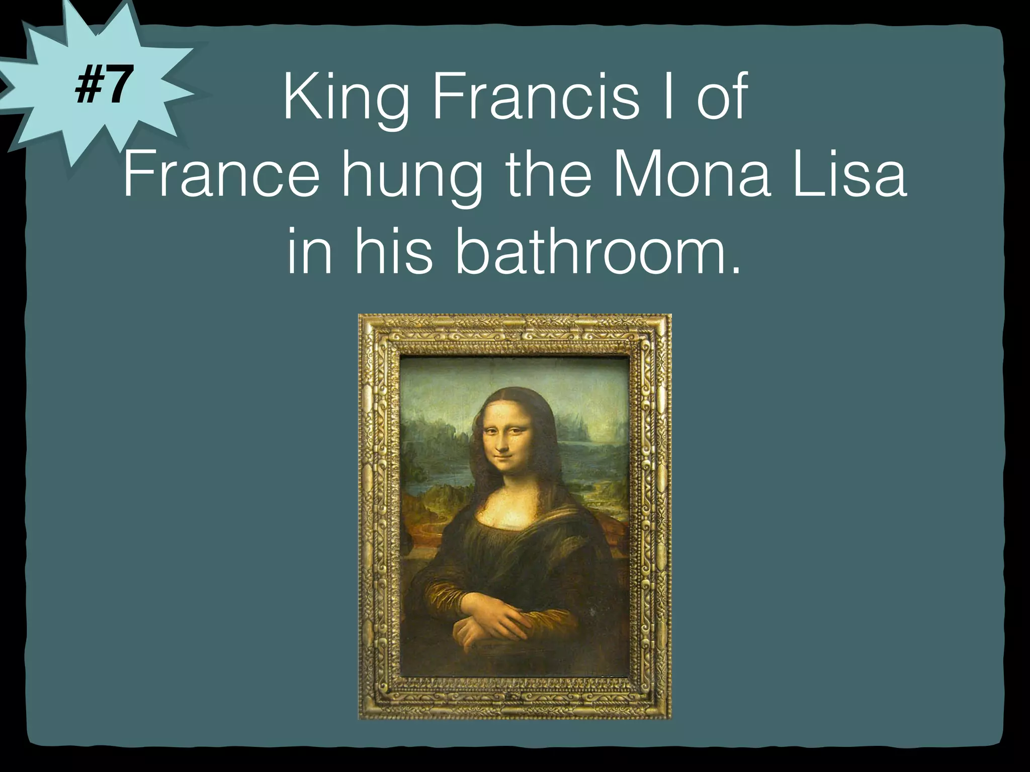 #7 King Francis I of
France hung the Mona Lisa
in his bathroom.
 