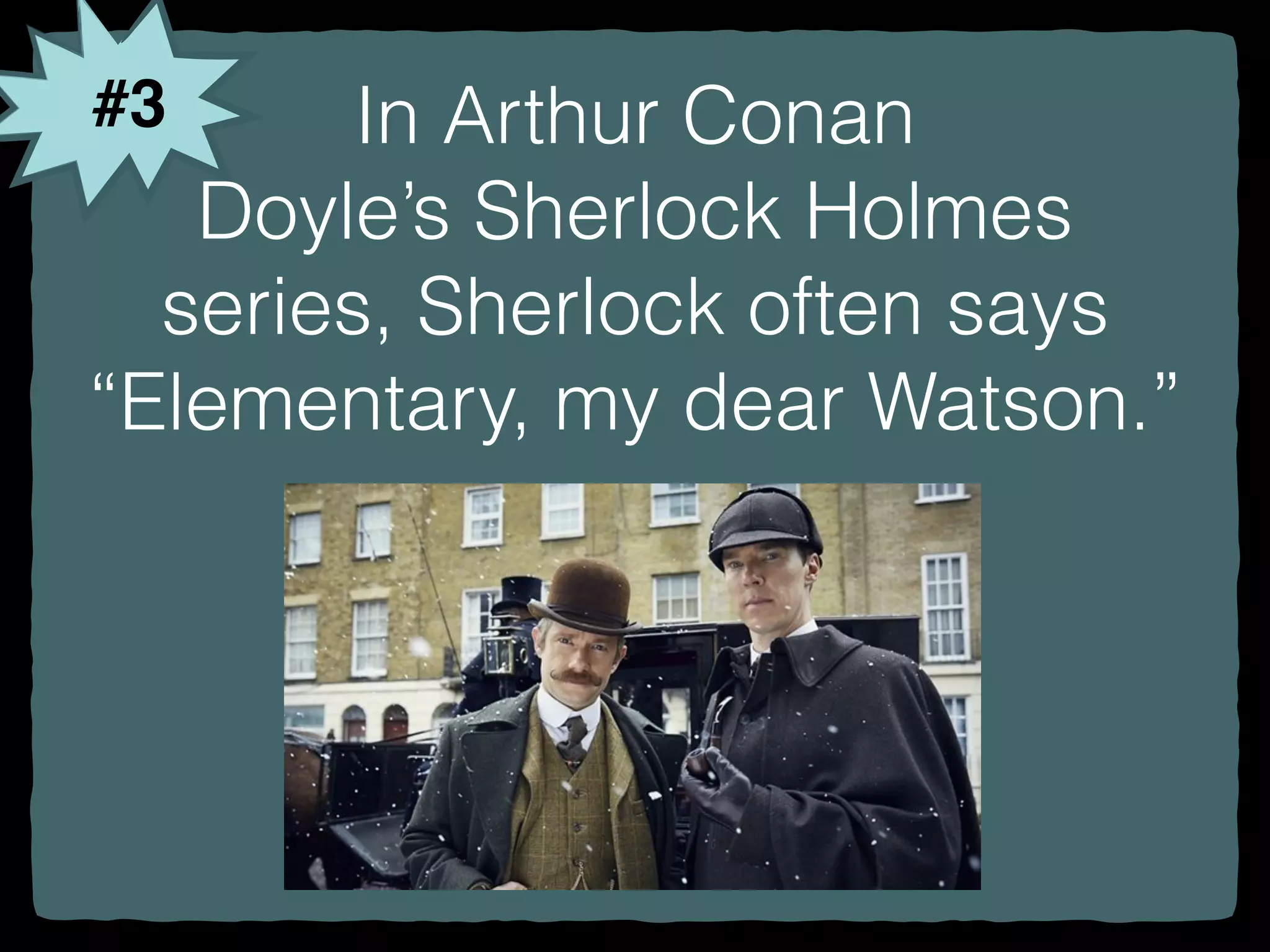 #3 In Arthur Conan
Doyle’s Sherlock Holmes
series, Sherlock often says
“Elementary, my dear Watson.”
 