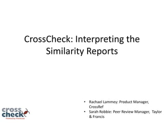 CrossCheck: Interpreting the
Similarity Reports

• Rachael Lammey: Product Manager,
CrossRef
• Sarah Robbie: Peer Review Manager, Taylor
& Francis

 