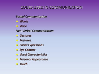 CODES USED IN COMMUNICATION
Verbal Communication
 Words
 Voice
Non-Verbal Communication
 Gestures
 Postures
 Facial Expressions
 Eye Contact
 Vocal Characteristics
 Personal Appearance
 Touch
 