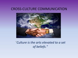CROSS-CULTURE COMMUNICATION
"Culture is the arts elevated to a set
of beliefs."
 