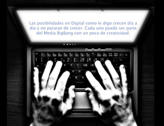 Las posibilidades en Digital como le digo crecen día a día y no pararan de crecer. Cada uno puede ser parte del Media BigBang con un poco de creatividad.