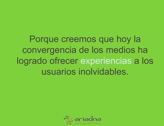 Porque creemos que hoy la convergencia de los medios ha logrado ofrecer experiencias a los usuarios inolvidables. 