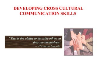 DEVELOPING CROSS CULTURAL
COMMUNICATION SKILLS
"Tact is the ability to describe others as
they see themselves.“
– Abraham Lincoln
 