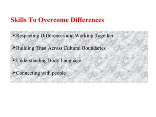 Skills To Overcome Differences
Respecting Differences and Working Together
Building Trust Across Cultural Boundaries
Understanding Body Language
Connecting with people
 