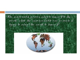 ““The re aso nable pe rso n adapts him se lf to theThe re aso nable pe rso n adapts him se lf to the
wo rld, while the unre aso nable o ne pe rsists inwo rld, while the unre aso nable o ne pe rsists in
trying to adapt the wo rld to him se lf”trying to adapt the wo rld to him se lf”
 