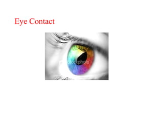 Eye Contact
In some cultures, looking people in the eye is assumed to indicate
honesty and straightforwardness; in others it is seen as
challenging and rude.
 