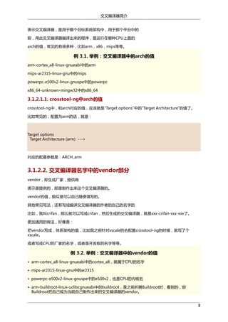 交叉编译器简介
表示交叉编译器，是用于哪个目标系统架构中，用于那个平台中的
即，用此交叉编译器编译出来的程序，是运行在哪种CPU上面的
arch的值，常见的有很多种，比如arm，x86，mips等等。

例 3.1. 举例：交叉编译器中的arch的值
arm-cortex_a8-linux-gnueabi中的arm
mips-ar2315-linux-gnu中的mips
powerpc-e500v2-linux-gnuspe中的powerpc
x86_64-unknown-mingw32中的x86_64

3.1.2.1.1. crosstool-ng中arch的值
crosstool-ng中，和arch对应的值，应该就是"Target options"中的"Target Architecture"的值了。
比如常见的，配置为arm的话，就是：

Target options
Target Architecture (arm) --->

对应的配置参数是：ARCH_arm

3.1.2.2. 交叉编译器名字中的vendor部分
vendor，即生成厂家，提供商
表示谁提供的，即谁制作出来这个交叉编译器的。
vendor的值，貌似是可以自己随便填写的。
其他常见写法，还有写成编译交叉编译器的作者的自己的名字的
比如，我叫crifan，那么就可以写成crifan，然后生成的交叉编译器，就是xxx-crifan-xxx-xxx了。
更加通用的做法，好像是：
把vendor写成，体系架构的值，比如我之前针对xscale的去配置crosstool-ng的时候，就写了个
xscale。
或者写成CPU的厂家的名字，或者是开发板的名字等等。

例 3.2. 举例：交叉编译器中的vendor的值
• arm-cortex_a8-linux-gnueabi中的cortex_a8，就属于CPU的名字
• mips-ar2315-linux-gnu中的ar2315
• powerpc-e500v2-linux-gnuspe中的e500v2，也是CPU的内核名
• arm-buildroot-linux-uclibcgnueabi中的buildroot，是之前折腾Buildroot时，看到的，即
Buildroot把自己视为当前自己制作出来的交叉编译器的vendor。
8

 