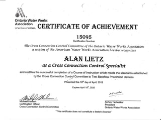 (
Yn il
.'S'rf,
 S'L*
ri*r uL'+tt
ww&&
Ontario Water Works
Association
A section or AWWA
gf,&TIF'[gAT'f, Of'" AgH[f,VmM
15095
Certification Number
ffie Cross Conttection Controf Committee of tfie Ontario ^Water ^Wor|s Association
a section of the Awterican^Water WorLs Association fi.ereby recognizes
AILA]NWWYZ
as a Cross Connp,ction Corttrof Syecinfrst
and certifies the successful completion of a Course of Instruction which meets the standards established
by the cross connection control commitee to Test Backflow prevention Devices
rdsented this 1Bh ddy of Aprit, 2015
Expires Apr 18m, 2O2O
ryv
Certification Officer
Cross Connection Control Committee

Michael Hadlam Abhay Tadwalkar
President
Ontario Water Works Association
"This certificate does not constitute a tester's license,'
 