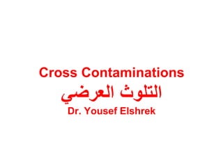 Cross Contaminations
‫العرضي‬ ‫التلوث‬
Dr. Yousef Elshrek
 