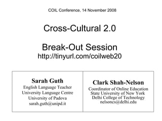 COIL Conference, 14 November 2008 Cross-Cultural 2.0 Break-Out Session http://tinyurl.com/coilweb20 Sarah Guth English Language Teacher University Language Centre University of Padova [email_address] Clark Shah-Nelson Coordinator of Online Education State University of New York  Delhi College of Technology [email_address] 